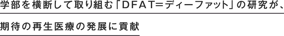 学部を横断して取り組む「DFAT=ディーファット」の研究が、期待の再生医療の発展に貢献