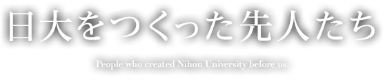 日大をつくった先人たち　People who created Nihon University before us.